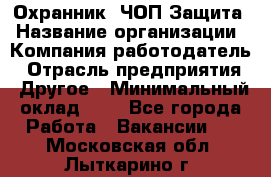 Охранник. ЧОП Защита › Название организации ­ Компания-работодатель › Отрасль предприятия ­ Другое › Минимальный оклад ­ 1 - Все города Работа » Вакансии   . Московская обл.,Лыткарино г.